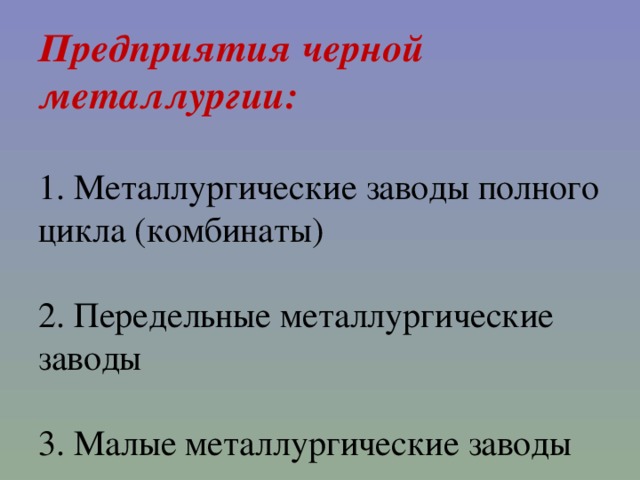 Предприятия черной металлургии:   1. Металлургические заводы полного цикла (комбинаты)   2. Передельные металлургические заводы   3. Малые металлургические заводы