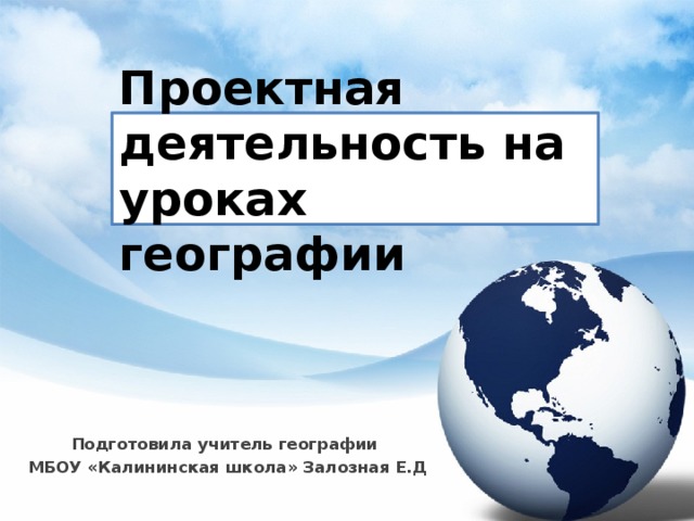 Проектная деятельность на уроках географии Подготовила учитель географии  МБОУ «Калининская школа» Залозная Е.Д