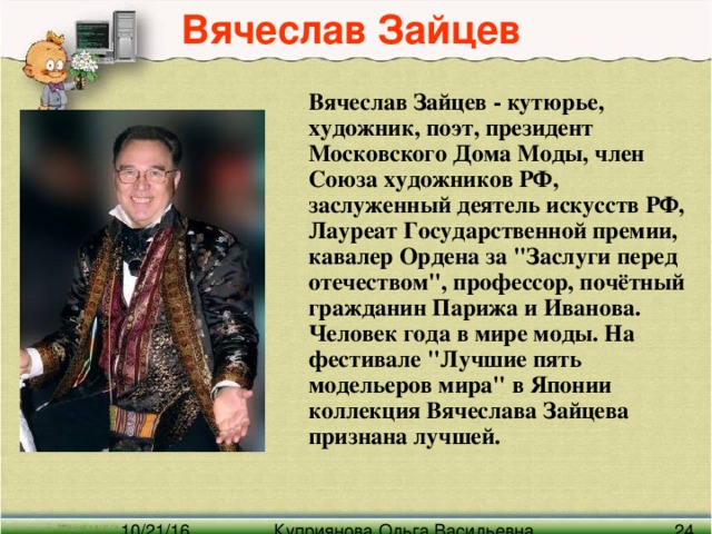 Вячеслав Зайцев  Вячеслав Зайцев - кутюрье, художник, поэт, президент Московского Дома Моды, член Союза художников РФ, заслуженный деятель искусств РФ, Лауреат Государственной премии, кавалер Ордена за 