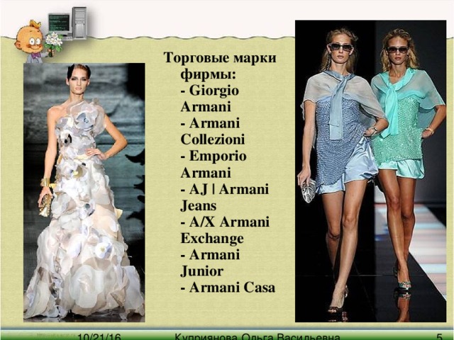 Торговые марки фирмы:  - Giorgio Armani  - Armani Collezioni  - Emporio Armani  - AJ | Armani Jeans  - A/X Armani Exchange  - Armani Junior  - Armani Casa