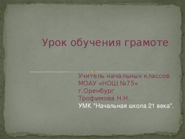 Урок обучения грамоте Учитель начальных классов МОАУ «НОШ №75» г.Оренбург Трофимова Н.Н. УМК 