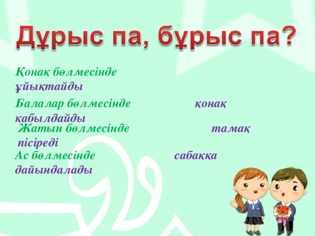 Қонақ бөлмесінде  ұйықтайды  Балалар бөлмесінде қонақ қабылдайды Жатын бөлмесінде тамақ пісіреді Ас бөлмесінде  сабаққа дайындалады