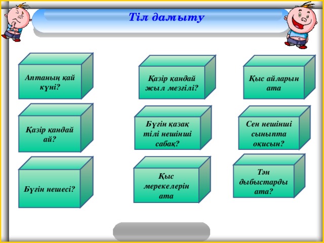 Тіл дамыту  Аптаның қай күні? Қазір қандай жыл мезгілі? Қыс айларын ата Қазір қандай ай? Бүгін қазақ тілі нешінші сабақ? Сен нешінші сыныпта оқисын? Тән дыбыстарды ата? Қыс мерекелерін ата Бүгін нешесі?