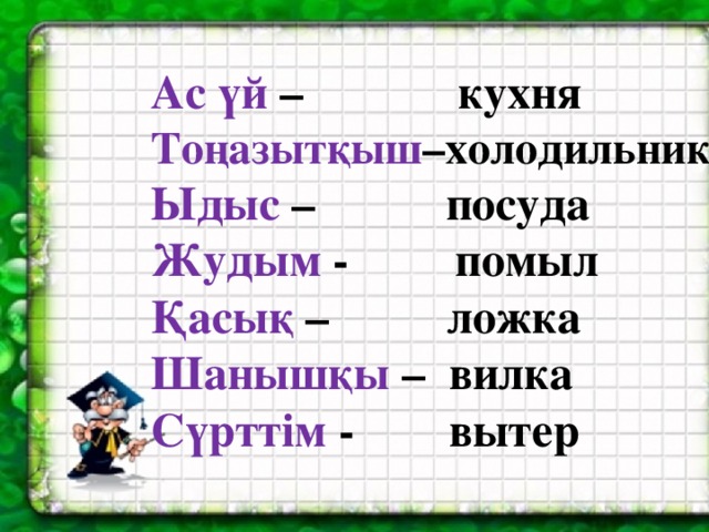 Ас үй –   кухня Тоңазытқыш –холодильник Ыдыс – посуда Жудым - помыл Қасық – ложка Шанышқы – вилка Сүрттім - вытер