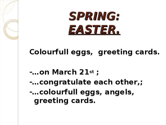 SPRING:  EASTER .  Colourfull eggs, greeting cards.  -…on March 21 st ; -…congratulate each other , ; -…colourfull eggs, angels, greeting cards.