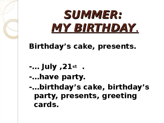 SUMMER:   MY BIRTHDAY .  Birthday’s cake, presents.  -… July ,21 st . -…have party. -…birthday’s cake, birthday’s party, presents, greeting cards.