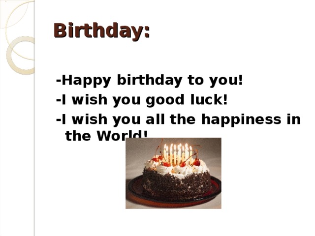 Birthday: -Happy birthday to you! -I wish you good luck! -I wish you all the happiness in the World!