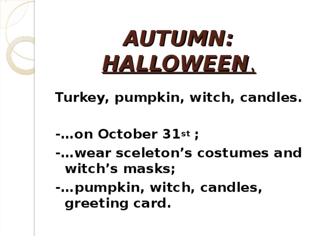 AUTUMN:  HALLOWEEN .  Turkey, pumpkin, witch, candles.  -…on October 31 st ; -…wear sceleton’s costumes and witch’s masks; -…pumpkin, witch, candles, greeting card.