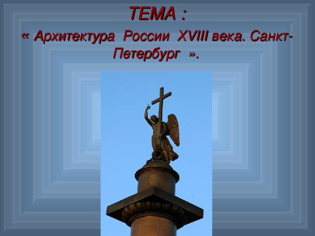 ТЕМА :  « Архитектура России ХVIII века. Санкт-Петербург ».