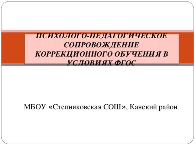 ПСИХОЛОГО-ПЕДАГОГИЧЕСКОЕ СОПРОВОЖДЕНИЕ КОРРЕКЦИОННОГО ОБУЧЕНИЯ В УСЛОВИЯХ ФГОС МБОУ « Степняковская СОШ » , Канский район