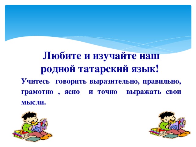 Любите и изучайте наш родной татарский язык! Учитесь говорить выразительно, правильно, грамотно , ясно и точно выражать свои мысли.