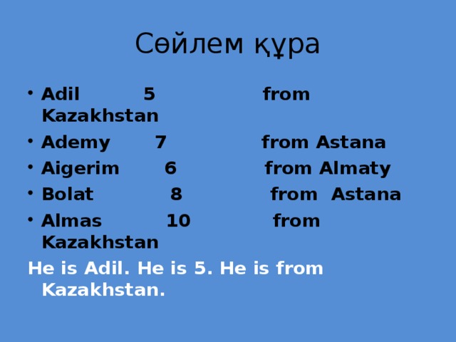 Сөйлем құра Adil 5 from Kazakhstan Ademy 7 from Astana Aigerim 6 from Almaty Bolat 8 from Astana Almas 10 from Kazakhstan He is Adil. He is 5. He is from Kazakhstan.