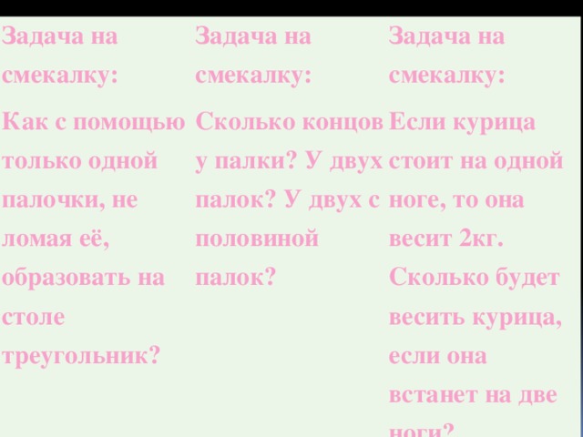 Задача на смекалку: Как с помощью только одной палочки, не ломая её, образовать на столе треугольник? Задача на смекалку: Сколько концов у палки? У двух палок? У двух с половиной палок? Задача на смекалку: Если курица стоит на одной ноге, то она весит 2кг. Сколько будет весить курица, если она встанет на две ноги?