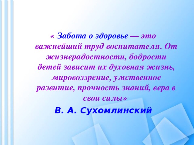 « Забота о здоровье — это важнейший труд воспитателя. От жизнерадостности, бодрости детей зависит их духовная жизнь, мировоззрение, умственное развитие, прочность знаний, вера в свои силы» « Забота о здоровье — это важнейший труд воспитателя. От жизнерадостности, бодрости детей зависит их духовная жизнь, мировоззрение, умственное развитие, прочность знаний, вера в свои силы» В. А. Сухомлинский