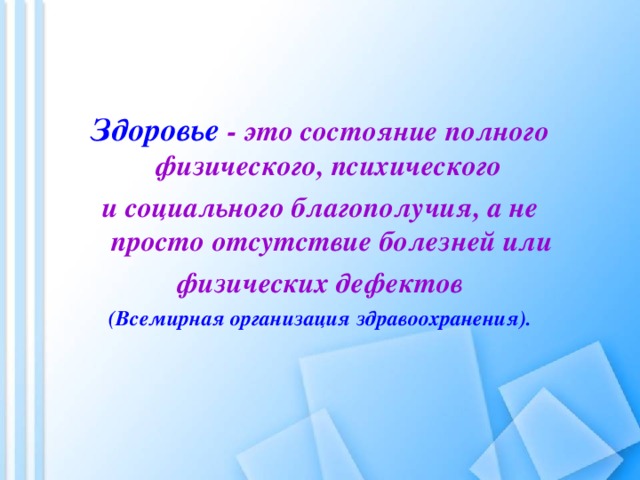 Здоровье - это состояние полного физического, психического и социального благополучия, а не просто отсутствие болезней или  физических дефектов (Всемирная организация здравоохранения).