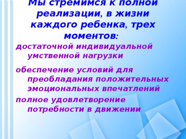 Мы стремимся к полной реализации , в жизни каждого ребенка , трех моментов :    достаточной индивидуальной умственной нагрузки обеспечение условий для преобладания положительных эмоциональных впечатлений полное удовлетворение потребности в движении