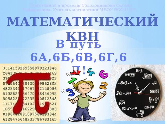 Подготовила и провела: Солодовникова Оксана Геннадьевна. Учитель математики МБОУ ВСОШ №7. Математический КВН В путь 6А,6Б,6В,6Г,6Д!