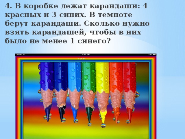 4. В коробке лежат карандаши: 4 красных и 3 синих. В темноте берут карандаши. Сколько нужно взять карандашей, чтобы в них было не менее 1 синего?