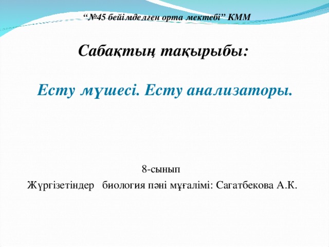 “№ 45 бейімделген орта мектебі” КММ  Сабақтың тақырыбы:   Есту мүшесі. Есту анализаторы.   8-сынып Жүргізетіндер биология пәні мұғалімі: Сагатбекова А.К.