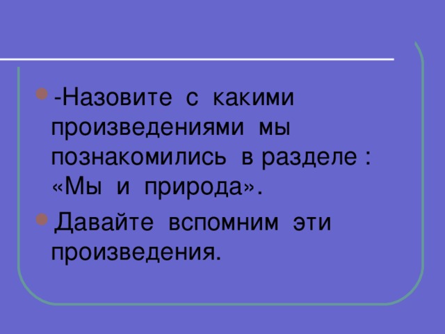 -Назовите с какими произведениями мы познакомились в разделе : «Мы и природа». Давайте вспомним эти произведения.