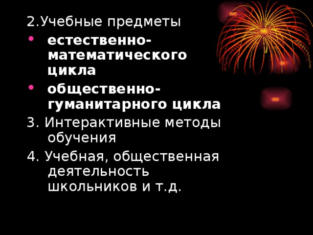 2.Учебные предметы естественно-математического цикла  общественно-гуманитарного цикла  3. Интерактивные методы обучения 4. Учебная, общественная деятельность школьников и т.д.