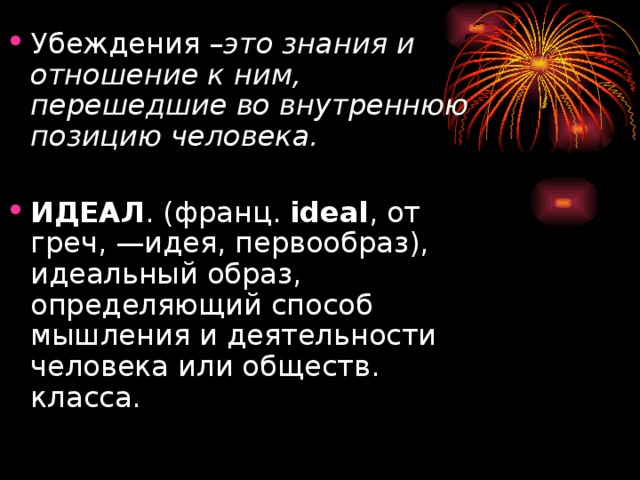 Убеждения – это знания и отношение к ним, перешедшие во внутреннюю позицию человека.  ИДЕАЛ . (франц. ideal , от греч, —идея, первообраз), идеальный образ, определяющий способ мышления и деятельности человека или обществ. класса.