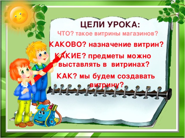 ЦЕЛИ УРОКА: ЧТО? такое витрины магазинов? КАКОВО? назначение витрин? КАКИЕ? предметы можно выставлять в витринах? КАК? мы будем создавать  витрину?