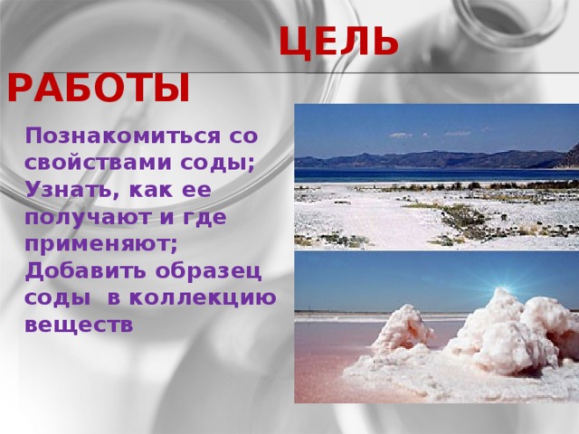 ЦЕЛЬ РАБОТЫ Познакомиться со свойствами соды; Узнать, как ее получают и где применяют; Добавить образец соды в коллекцию веществ