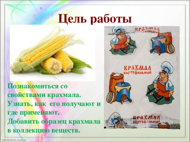 Цель работы Познакомиться со свойствами крахмала. Узнать, как его получают и где применяют. Добавить образец крахмала в коллекцию веществ.