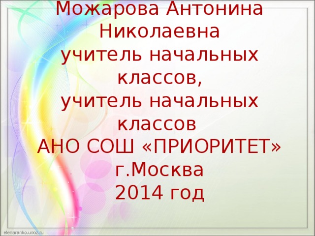 Можарова Антонина Николаевна  учитель начальных классов,  учитель начальных классов  АНО СОШ «ПРИОРИТЕТ»  г.Москва  2014 год