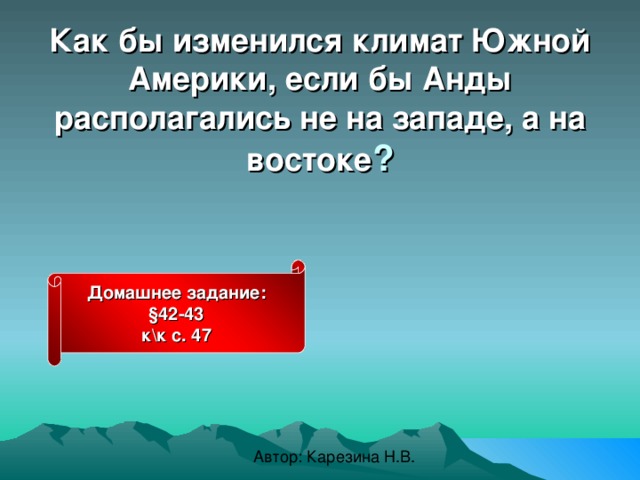 Как бы изменился климат Южной Америки, если бы Анды располагались не на западе, а на востоке ?  Домашнее задание: §42-43 к\к  с. 47