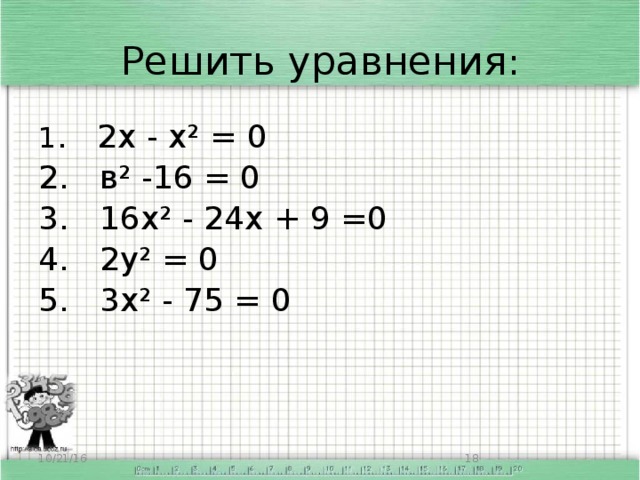 Решить уравнения : 1 . 2х - х² = 0 2. в² -16 = 0 3. 16х² - 24х + 9 =0 4. 2у² = 0 5. 3х² - 75 = 0 10/21/16