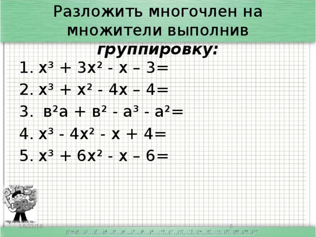 Разложить многочлен на множители выполнив группировку: х³ + 3х² - х – 3= х³ + х² - 4х – 4=  в²а + в² - а³ - а²= х³ - 4х² - х + 4= х³ + 6х² - х – 6= 10/21/16