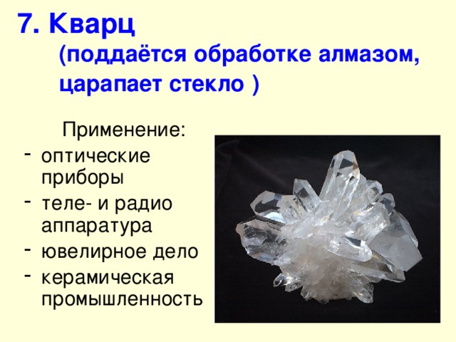 7. Кварц   (поддаётся обработке алмазом, царапает стекло  ) Применение: оптические приборы теле- и радио аппаратура ювелирное дело керамическая промышленность