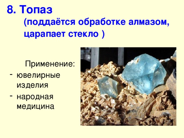 8. Топаз   (поддаётся обработке алмазом, царапает стекло  ) Применение: ювелирные изделия народная медицина