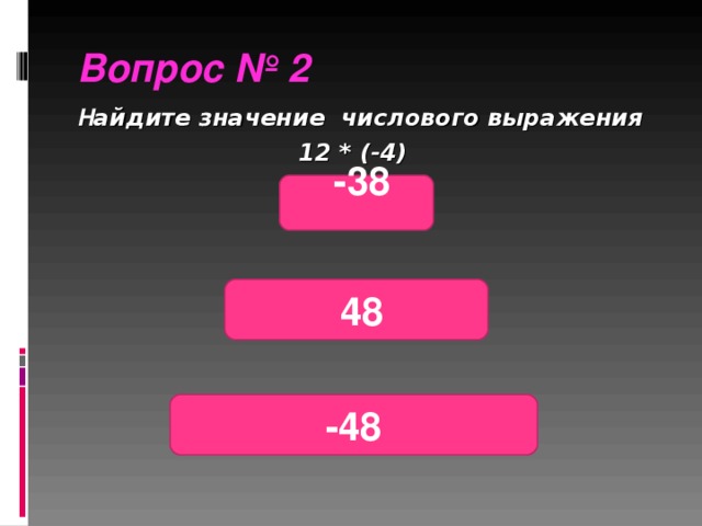 Вопрос № 2  Н айдите значение числового выражения 12 * (-4)    -38   48 -48