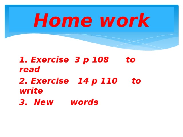 Home work 1. Exercise 3 p 108 to read 2. Exercise 14 p 110 to write 3. New words