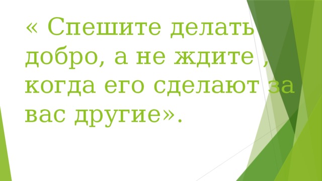 « Спешите делать добро, а не ждите , когда его сделают за вас другие».