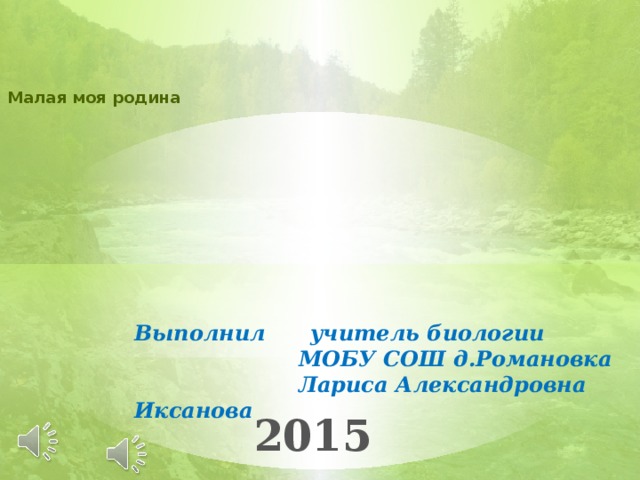 Малая моя родина Выполнил учитель биологии  МОБУ СОШ д.Романовка  Лариса Александровна Иксанова 2015