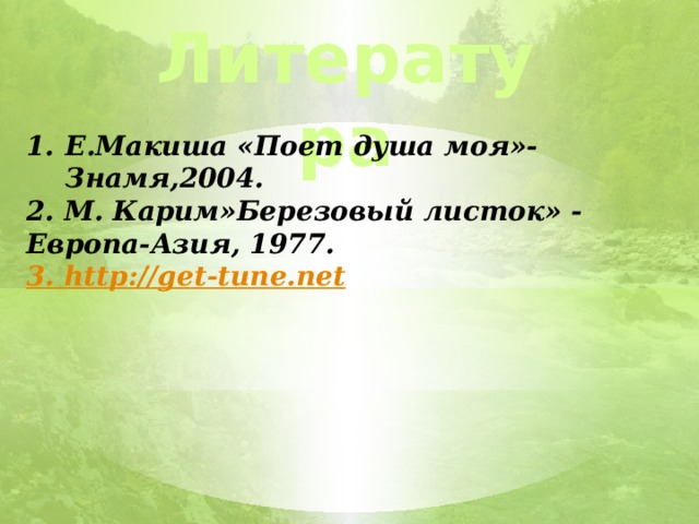 Литература Е.Макиша «Поет душа моя»- Знамя,2004. 2. М. Карим»Березовый листок» - Европа-Азия, 1977. 3. http :// get-tune.net