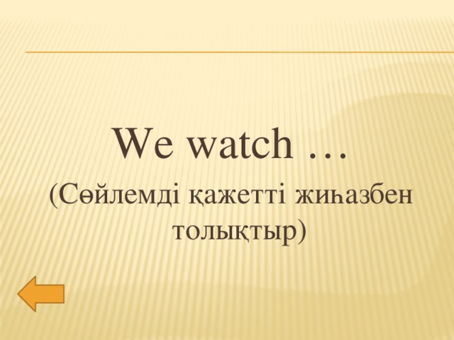 We watch … (Сөйлемді қажетті жиһазбен толықтыр)