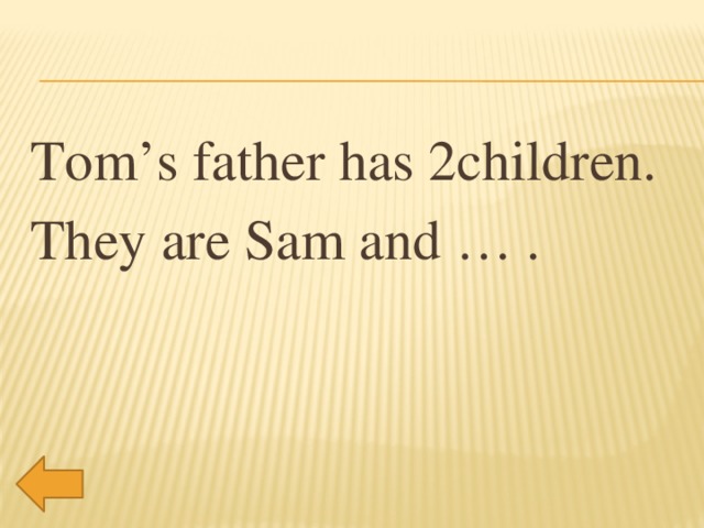 Tom’s father has 2children. They are Sam and … .