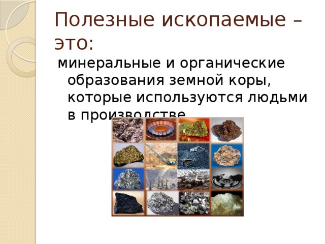 Полезные ископаемые – это: минеральные и органические образования земной коры, которые используются людьми в производстве.
