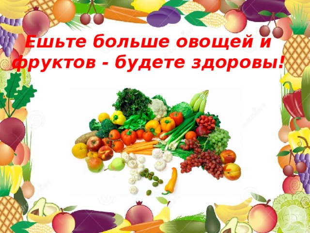Ешьте больше овощей и фруктов - будете здоровы!