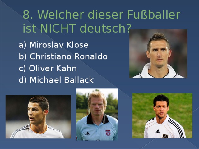8. Welcher dieser Fußballer ist NICHT deutsch? a) Miroslav Klose b) Christiano Ronaldo c) Oliver Kahn d) Michael Ballack