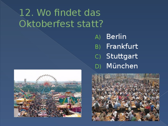 12. Wo findet das Oktoberfest statt? Berlin Frankfurt Stuttgart München