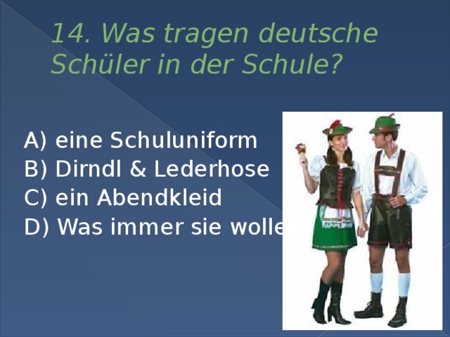 14. Was tragen deutsche Schüler in der Schule?  A) eine Schuluniform  B) Dirndl & Lederhose  C) ein Abendkleid  D) Was immer sie wollen