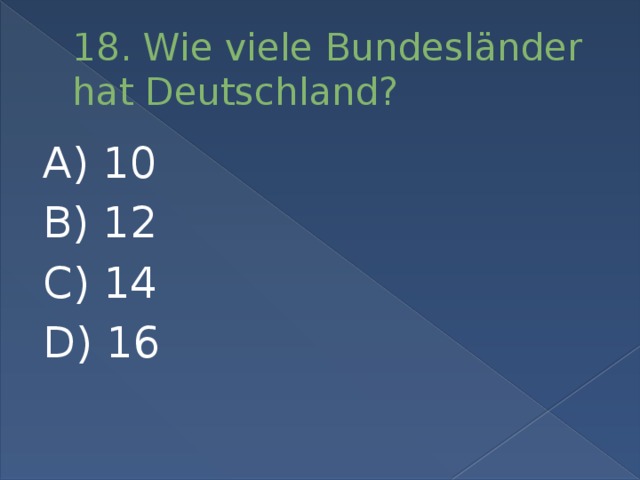 18. Wie viele Bundesländer hat Deutschland? A) 10 B) 12 C) 14 D) 16