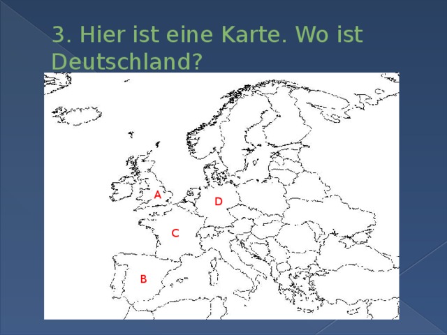 3. Hier ist eine Karte. Wo ist Deutschland? A D C B