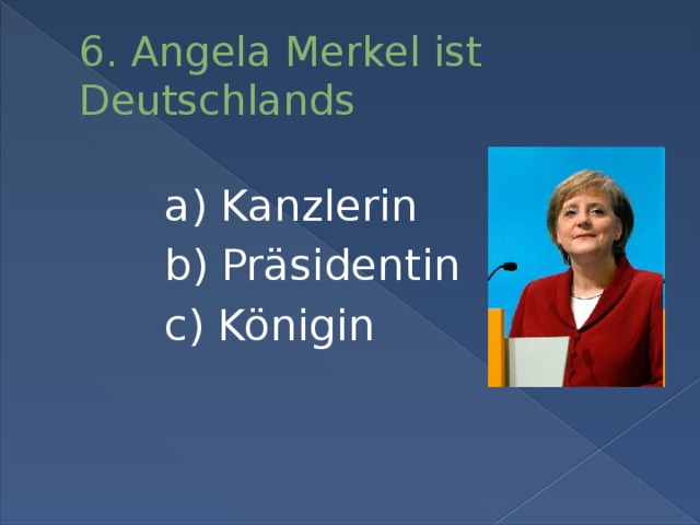 6. Angela Merkel ist Deutschlands a) Kanzlerin b) Präsidentin c) Königin
